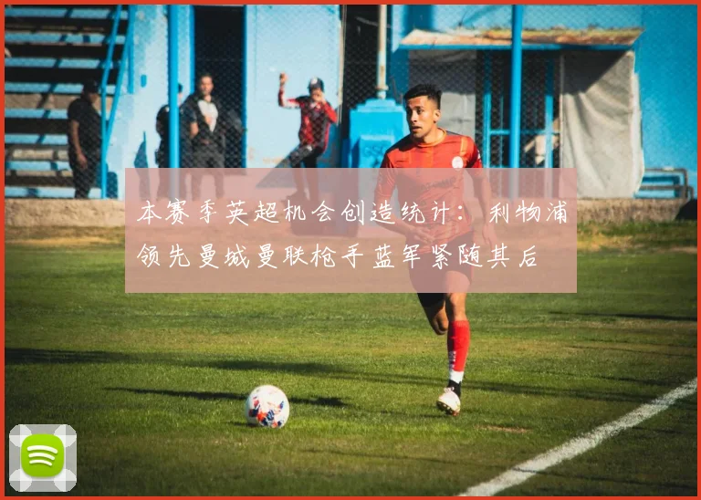 本赛季英超机会创造统计：利物浦领先曼城曼联枪手蓝军紧随其后