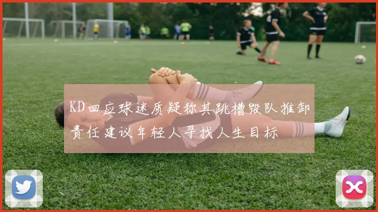 KD回应球迷质疑称其跳槽毁队推卸责任建议年轻人寻找人生目标