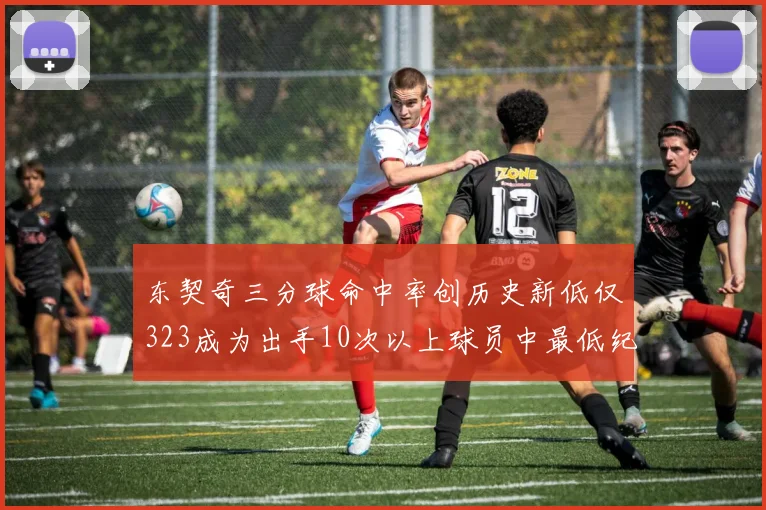 东契奇三分球命中率创历史新低仅323成为出手10次以上球员中最低纪录