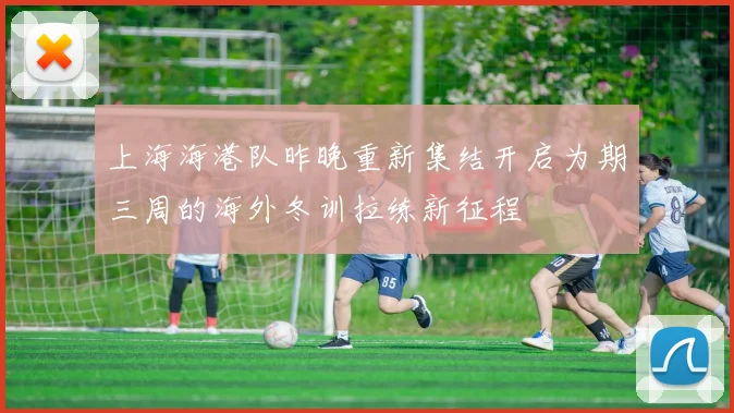 上海海港队昨晚重新集结开启为期三周的海外冬训拉练新征程