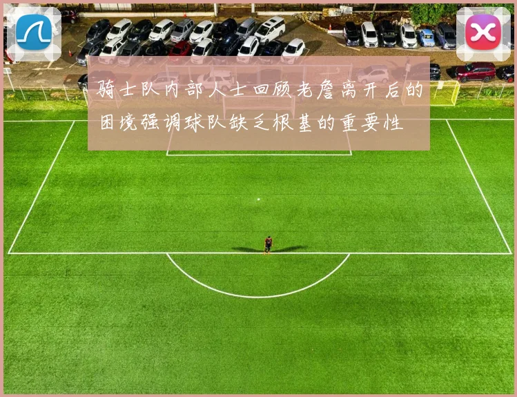 骑士队内部人士回顾老詹离开后的困境强调球队缺乏根基的重要性