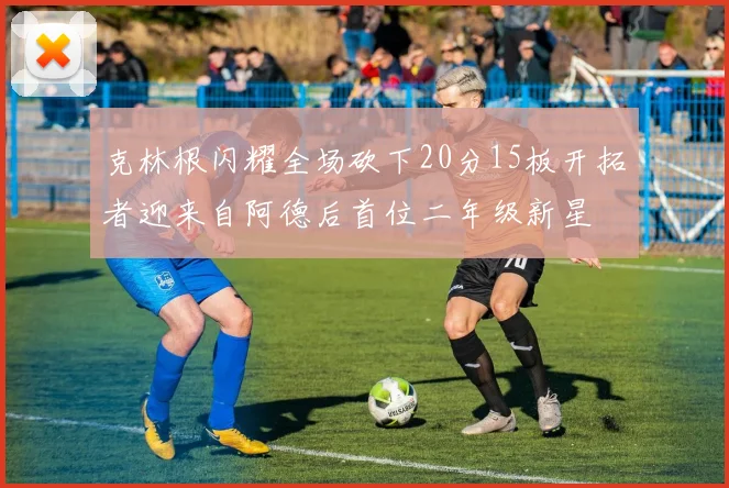 克林根闪耀全场砍下20分15板开拓者迎来自阿德后首位二年级新星