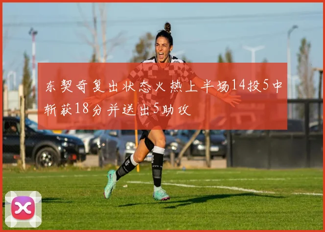 东契奇复出状态火热上半场14投5中斩获18分并送出5助攻
