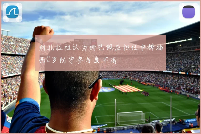利扎拉祖认为姆巴佩应担任中锋梅西C罗防守参与度不高
