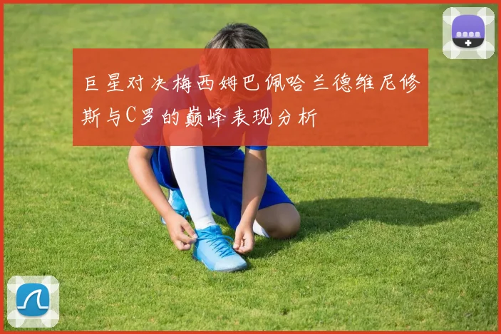 巨星对决梅西姆巴佩哈兰德维尼修斯与C罗的巅峰表现分析