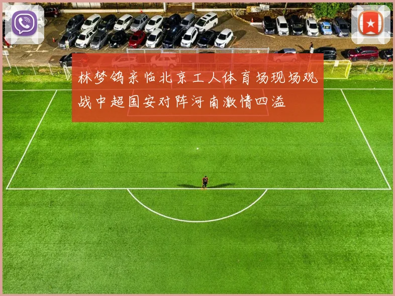 林梦鸽亲临北京工人体育场现场观战中超国安对阵河南激情四溢