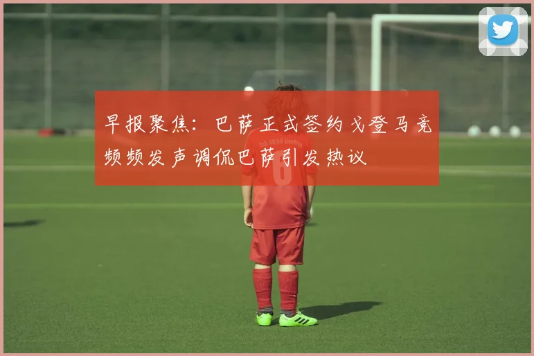 早报聚焦：巴萨正式签约戈登马竞频频发声调侃巴萨引发热议