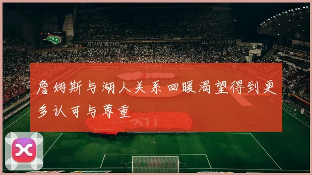 詹姆斯与湖人关系回暖渴望得到更多认可与尊重