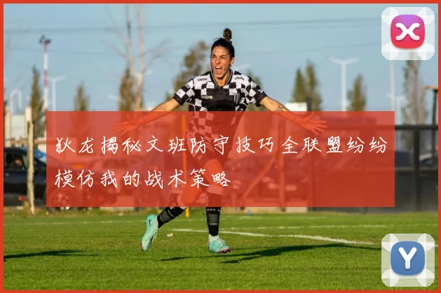 狄龙揭秘文班防守技巧全联盟纷纷模仿我的战术策略