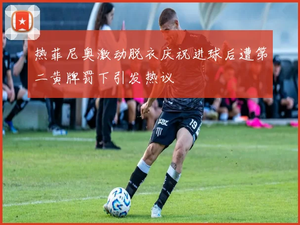 热菲尼奥激动脱衣庆祝进球后遭第二黄牌罚下引发热议
