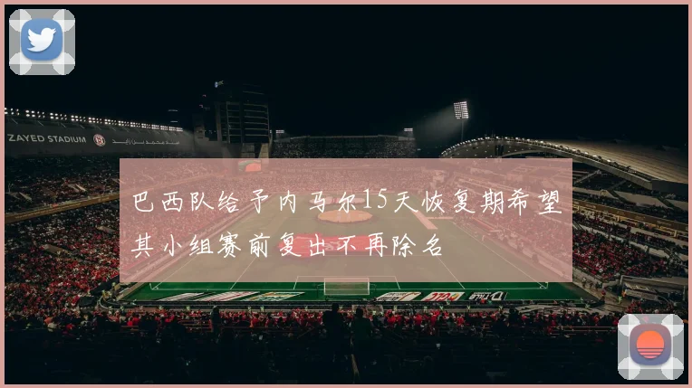 巴西队给予内马尔15天恢复期希望其小组赛前复出不再除名