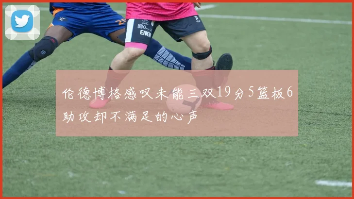 伦德博格感叹未能三双19分5篮板6助攻却不满足的心声