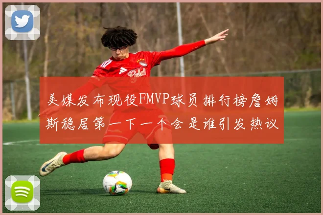 美媒发布现役FMVP球员排行榜詹姆斯稳居第一下一个会是谁引发热议