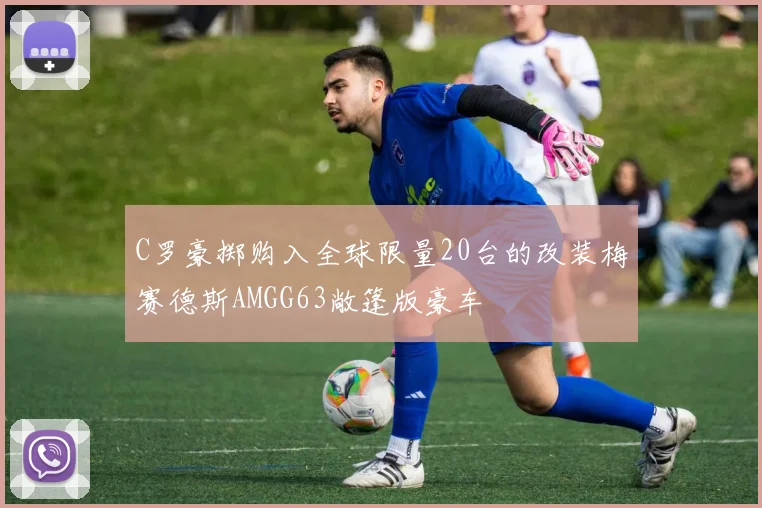 C罗豪掷购入全球限量20台的改装梅赛德斯AMGG63敞篷版豪车