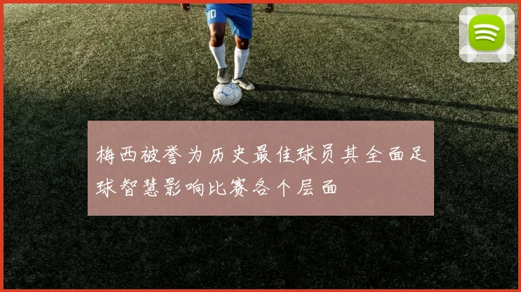 梅西被誉为历史最佳球员其全面足球智慧影响比赛各个层面