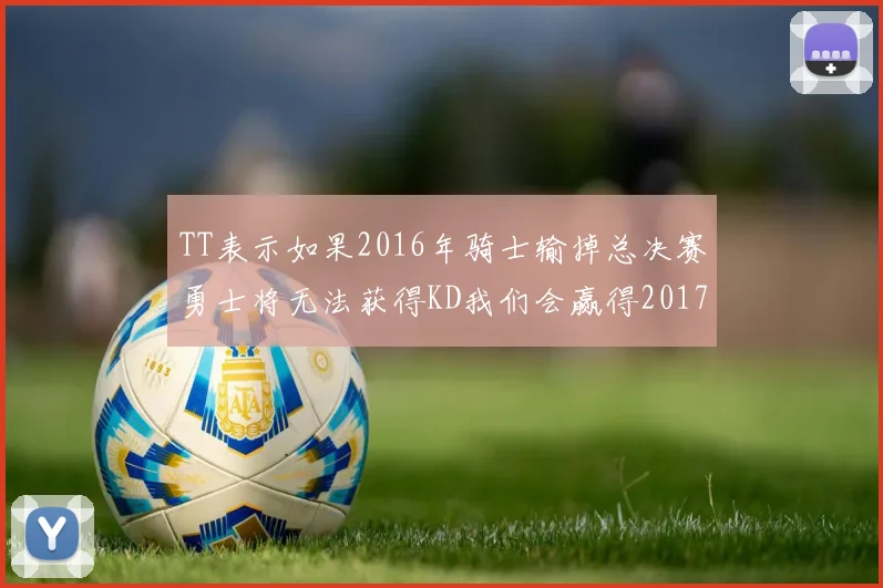 TT表示如果2016年骑士输掉总决赛勇士将无法获得KD我们会赢得2017和2018年总冠军