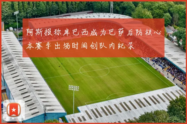 阿斯报称库巴西成为巴萨后防核心本赛季出场时间创队内纪录