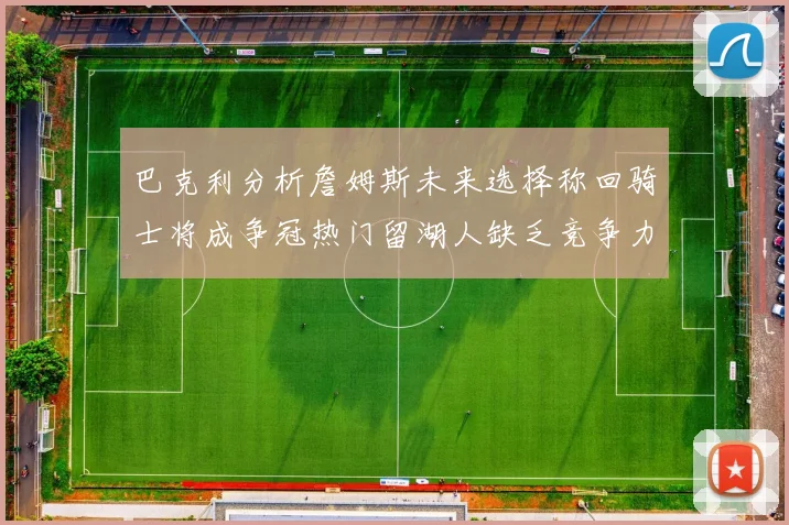 巴克利分析詹姆斯未来选择称回骑士将成争冠热门留湖人缺乏竞争力
