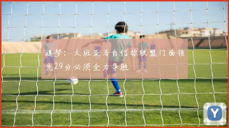 追梦：文班亚马自信称联盟门面领先29分必须全力争胜
