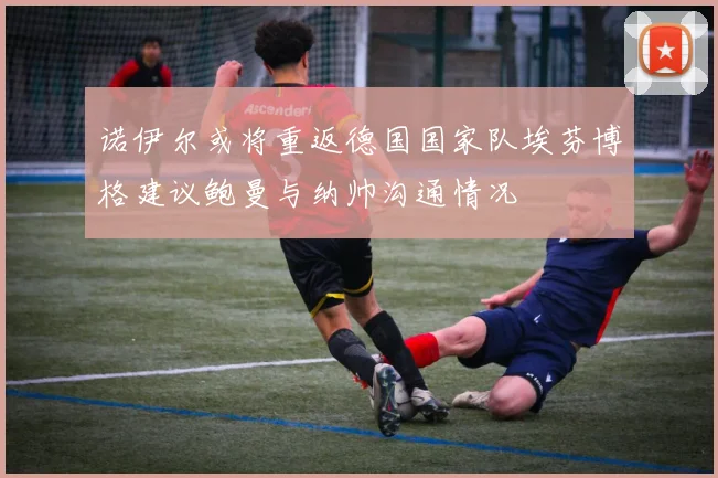 诺伊尔或将重返德国国家队埃芬博格建议鲍曼与纳帅沟通情况