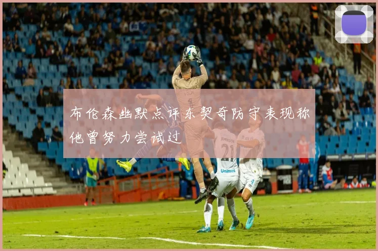 布伦森幽默点评东契奇防守表现称他曾努力尝试过