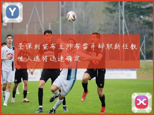圣保利宣布主帅布雷辛辞职新任教练人选将迅速确定