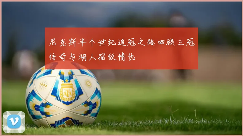 尼克斯半个世纪追冠之路回顾三冠传奇与湖人宿敌情仇