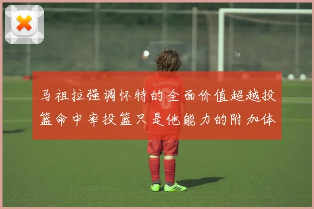 马祖拉强调怀特的全面价值超越投篮命中率投篮只是他能力的附加体现